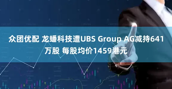 众团优配 龙蟠科技遭UBS Group AG减持641万股 每股均价1459港元