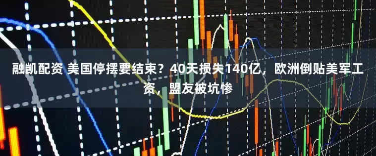 融凯配资 美国停摆要结束？40天损失140亿，欧洲倒贴美军工资，盟友被坑惨