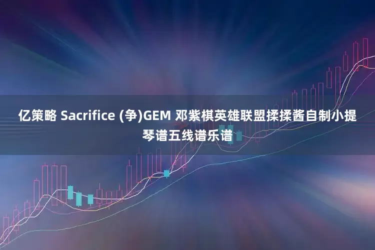 亿策略 Sacrifice (争)GEM 邓紫棋英雄联盟揉揉酱自制小提琴谱五线谱乐谱