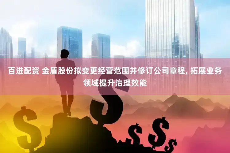 百进配资 金盾股份拟变更经营范围并修订公司章程, 拓展业务领域提升治理效能
