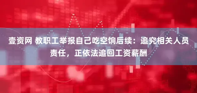 壹资网 教职工举报自己吃空饷后续：追究相关人员责任，正依法追回工资薪酬