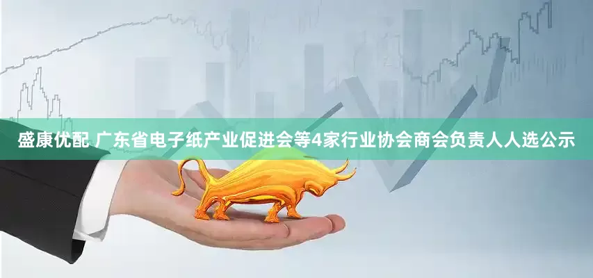 盛康优配 广东省电子纸产业促进会等4家行业协会商会负责人人选公示