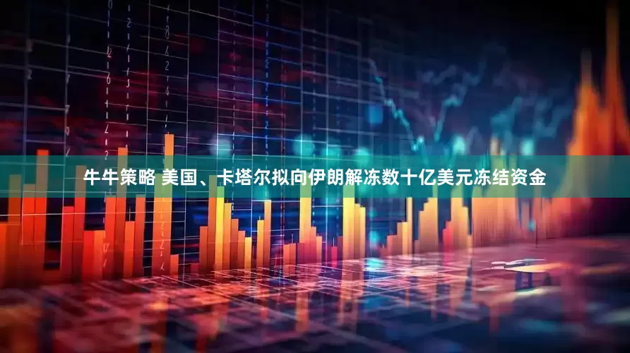 牛牛策略 美国、卡塔尔拟向伊朗解冻数十亿美元冻结资金