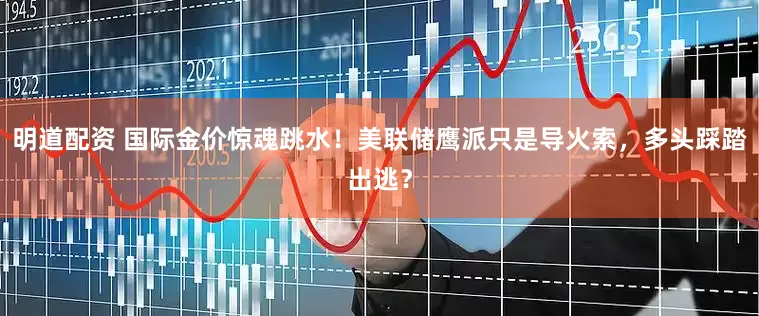 明道配资 国际金价惊魂跳水！美联储鹰派只是导火索，多头踩踏出逃？