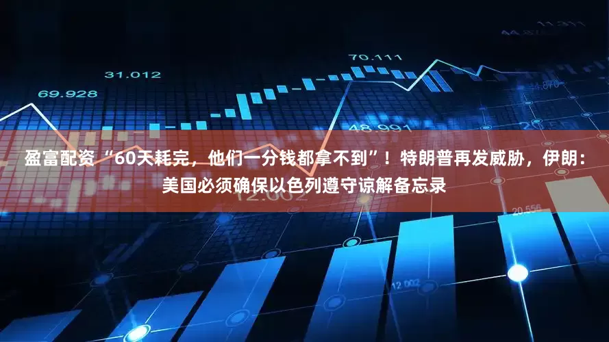 盈富配资 “60天耗完，他们一分钱都拿不到”！特朗普再发威胁，伊朗：美国必须确保以色列遵守谅解备忘录